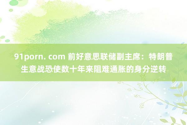 91porn. com 前好意思联储副主席：特朗普生意战恐使数十年来阻难通胀的身分逆转