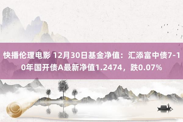 快播伦理电影 12月30日基金净值：汇添富中债7-10年国开债A最新净值1.2474，跌0.07%