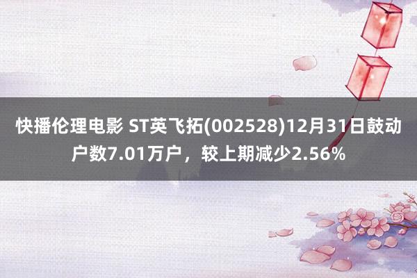 快播伦理电影 ST英飞拓(002528)12月31日鼓动户数7.01万户，较上期减少2.56%