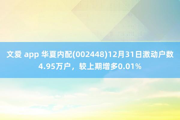 文爱 app 华夏内配(002448)12月31日激动户数4.95万户，较上期增多0.01%
