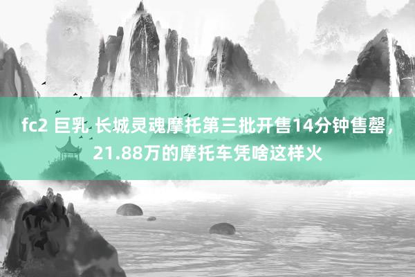 fc2 巨乳 长城灵魂摩托第三批开售14分钟售罄，21.88万的摩托车凭啥这样火