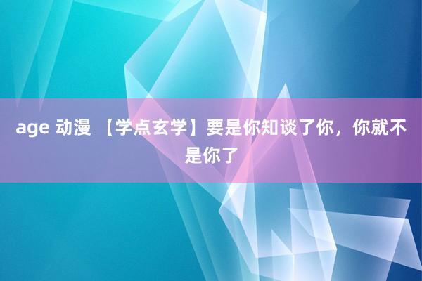 age 动漫 【学点玄学】要是你知谈了你，你就不是你了