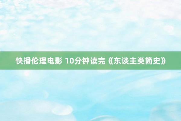 快播伦理电影 10分钟读完《东谈主类简史》