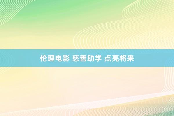 伦理电影 慈善助学 点亮将来