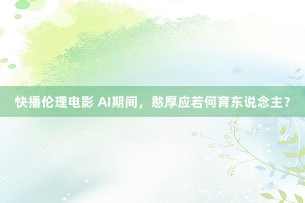 快播伦理电影 AI期间，憨厚应若何育东说念主？