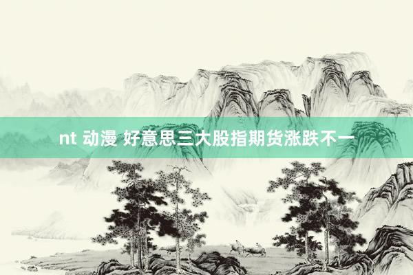 nt 动漫 好意思三大股指期货涨跌不一