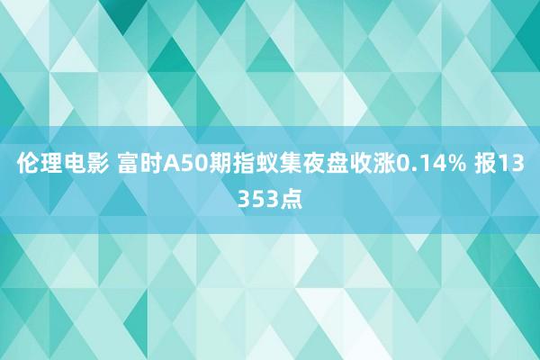 伦理电影 富时A50期指蚁集夜盘收涨0.14% 报13353点