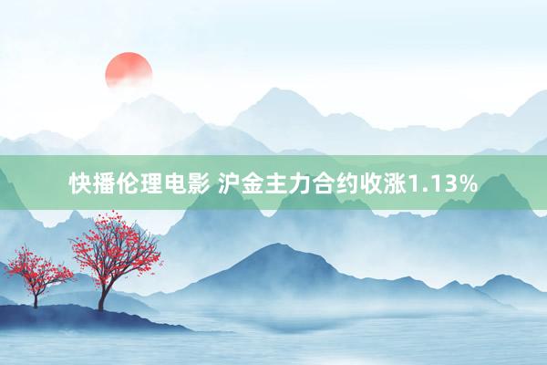 快播伦理电影 沪金主力合约收涨1.13%