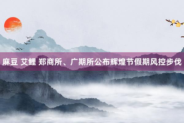 麻豆 艾鲤 郑商所、广期所公布辉煌节假期风控步伐