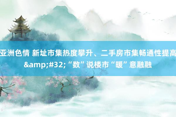 亚洲色情 新址市集热度攀升、二手房市集畅通性提高&#32;“数”说楼市“暖”意融融