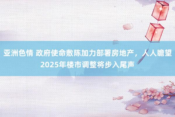 亚洲色情 政府使命敷陈加力部署房地产，人人瞻望2025年楼市调整将步入尾声