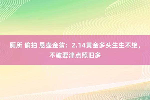 厕所 偷拍 悬壶金翁：2.14黄金多头生生不绝，不破要津点照旧多
