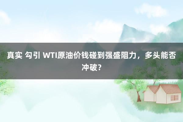 真实 勾引 WTI原油价钱碰到强盛阻力，多头能否冲破？
