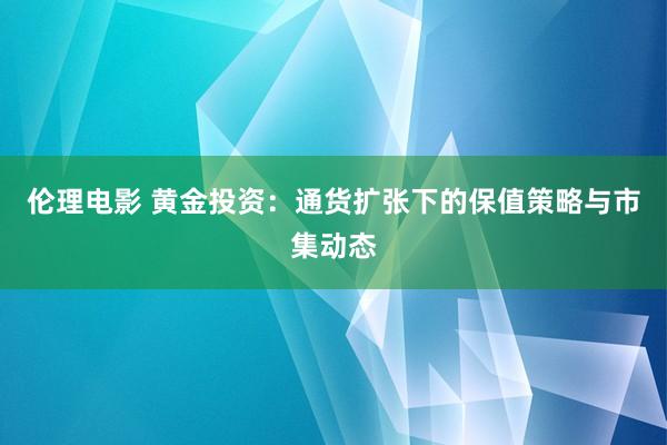 伦理电影 黄金投资：通货扩张下的保值策略与市集动态