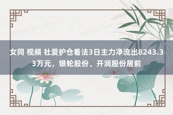 女同 视频 社爱护仓看法3日主力净流出8243.33万元，银轮股份、开润股份居前