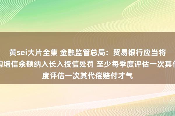 黄sei大片全集 金融监管总局：贸易银行应当将增信就业机构增信余额纳入长入授信处罚 至少每季度评估一次其代偿赔付才气