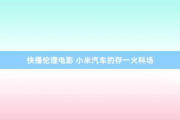 快播伦理电影 小米汽车的存一火科场