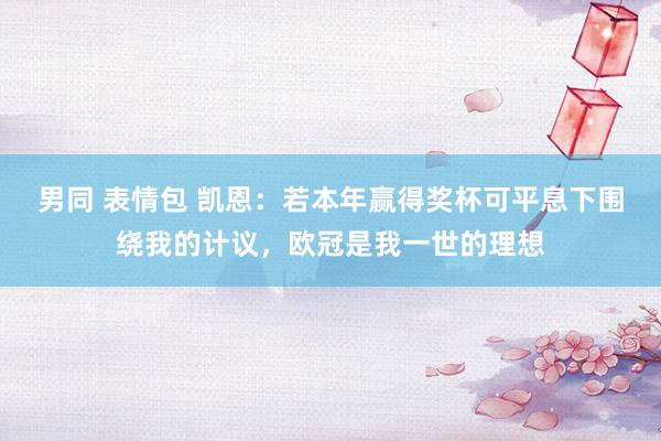 男同 表情包 凯恩：若本年赢得奖杯可平息下围绕我的计议，欧冠是我一世的理想