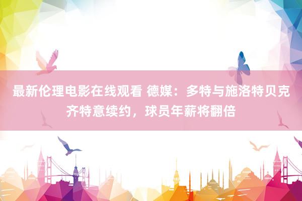最新伦理电影在线观看 德媒：多特与施洛特贝克齐特意续约，球员年薪将翻倍