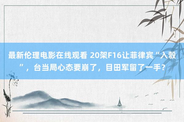 最新伦理电影在线观看 20架F16让菲律宾“入彀”，台当局心态要崩了，目田军留了一手？