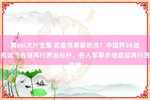 黄sei大片全集 武备竞赛新拐点！中国歼36战斗机试飞告捷再行界说标杆，各人军事步地或迎再行洗牌