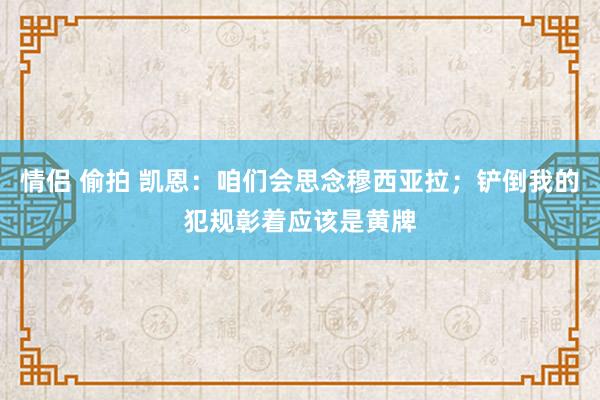 情侣 偷拍 凯恩：咱们会思念穆西亚拉；铲倒我的犯规彰着应该是黄牌