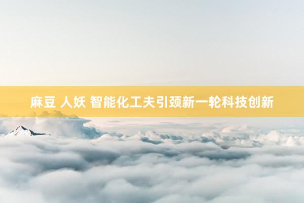 麻豆 人妖 智能化工夫引颈新一轮科技创新