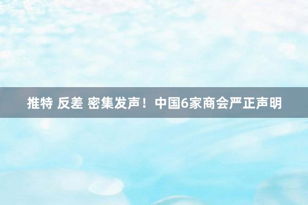 推特 反差 密集发声！中国6家商会严正声明