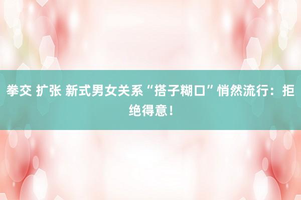 拳交 扩张 新式男女关系“搭子糊口”悄然流行：拒绝得意！