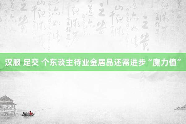 汉服 足交 个东谈主待业金居品还需进步“魔力值”