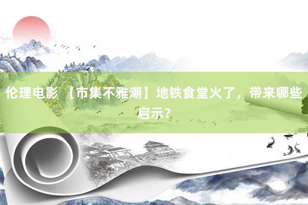 伦理电影 【市集不雅潮】地铁食堂火了，带来哪些启示？