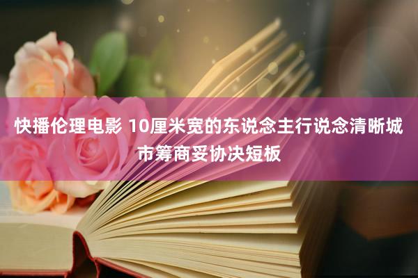 快播伦理电影 10厘米宽的东说念主行说念清晰城市筹商妥协决短板