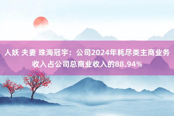 人妖 夫妻 珠海冠宇：公司2024年耗尽类主商业务收入占公司总商业收入的88.94%