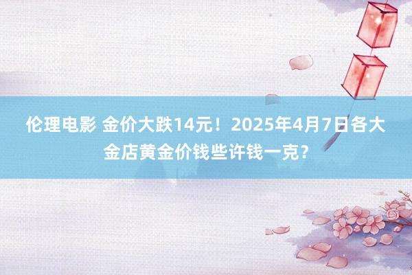 伦理电影 金价大跌14元！2025年4月7日各大金店黄金价钱些许钱一克？