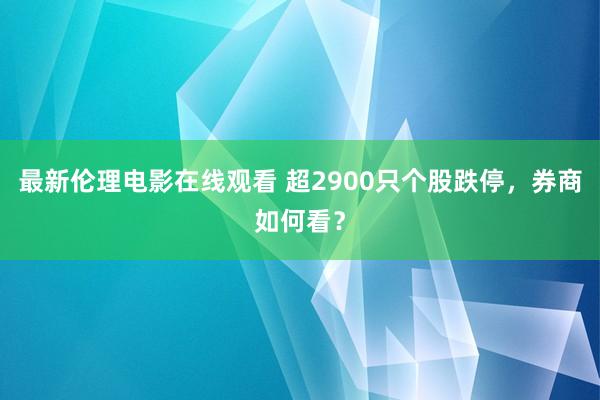 最新伦理电影在线观看 超2900只个股跌停，券商如何看？