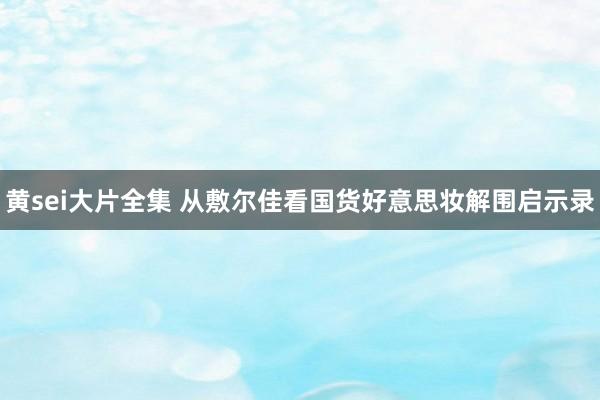 黄sei大片全集 从敷尔佳看国货好意思妆解围启示录