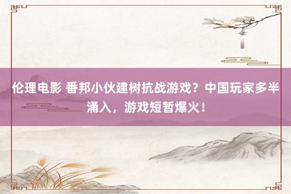 伦理电影 番邦小伙建树抗战游戏？中国玩家多半涌入，游戏短暂爆火！