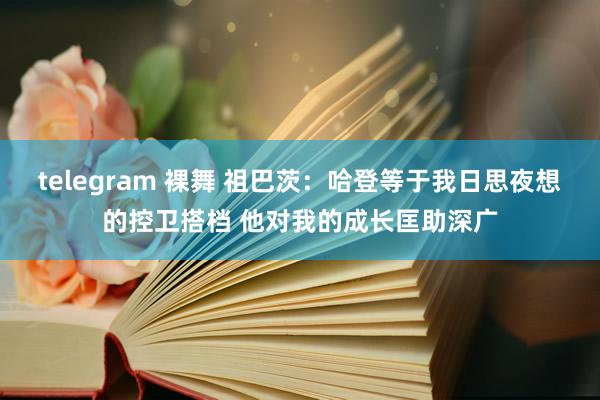 telegram 裸舞 祖巴茨：哈登等于我日思夜想的控卫搭档 他对我的成长匡助深广
