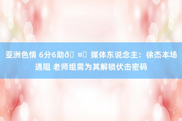 亚洲色情 6分6助🤔媒体东说念主：徐杰本场遇阻 老师组需为其解锁伏击密码