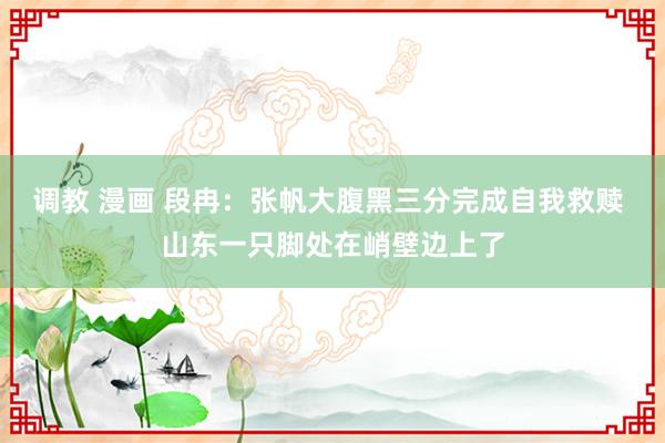调教 漫画 段冉：张帆大腹黑三分完成自我救赎 山东一只脚处在峭壁边上了
