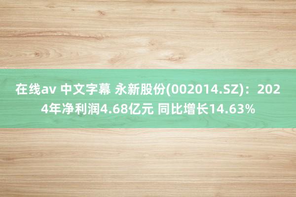 在线av 中文字幕 永新股份(002014.SZ)：2024年净利润4.68亿元 同比增长14.63%