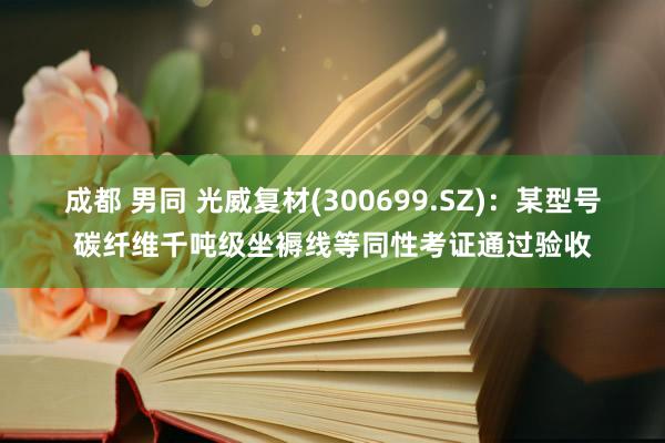 成都 男同 光威复材(300699.SZ)：某型号碳纤维千吨级坐褥线等同性考证通过验收