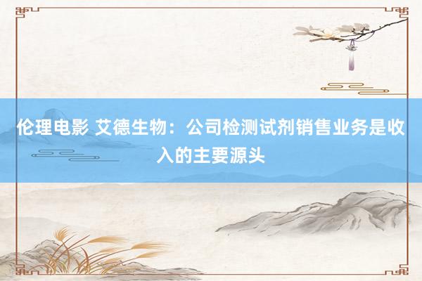 伦理电影 艾德生物：公司检测试剂销售业务是收入的主要源头