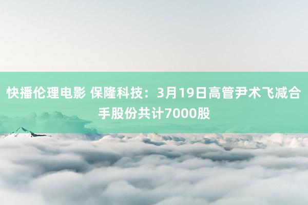 快播伦理电影 保隆科技：3月19日高管尹术飞减合手股份共计7000股