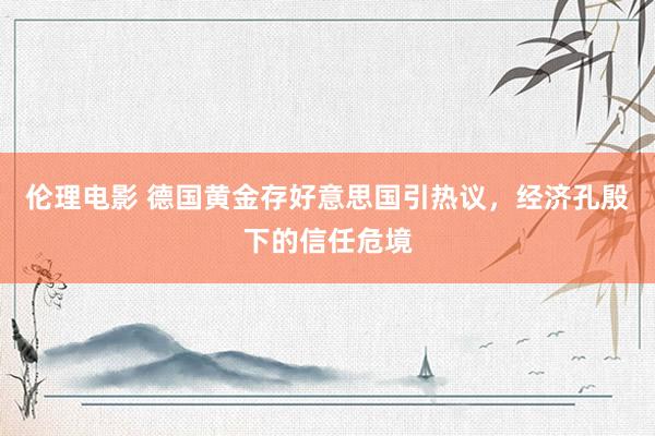 伦理电影 德国黄金存好意思国引热议，经济孔殷下的信任危境