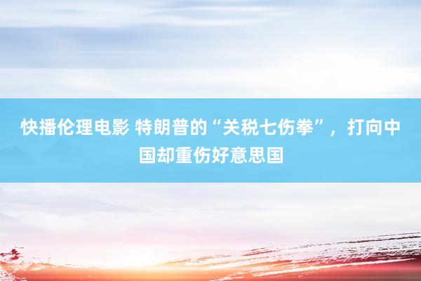 快播伦理电影 特朗普的“关税七伤拳”，打向中国却重伤好意思国
