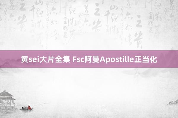 黄sei大片全集 Fsc阿曼Apostille正当化