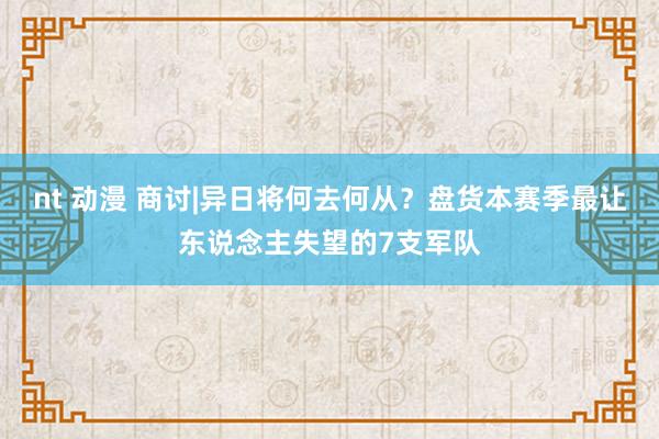 nt 动漫 商讨|异日将何去何从？盘货本赛季最让东说念主失望的7支军队
