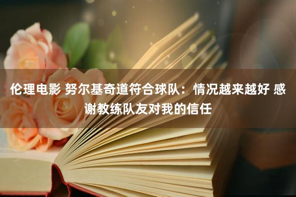伦理电影 努尔基奇道符合球队：情况越来越好 感谢教练队友对我的信任