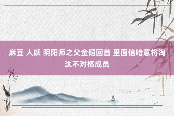 麻豆 人妖 阴阳师之父金韬回首 里面信暗意将淘汰不对格成员